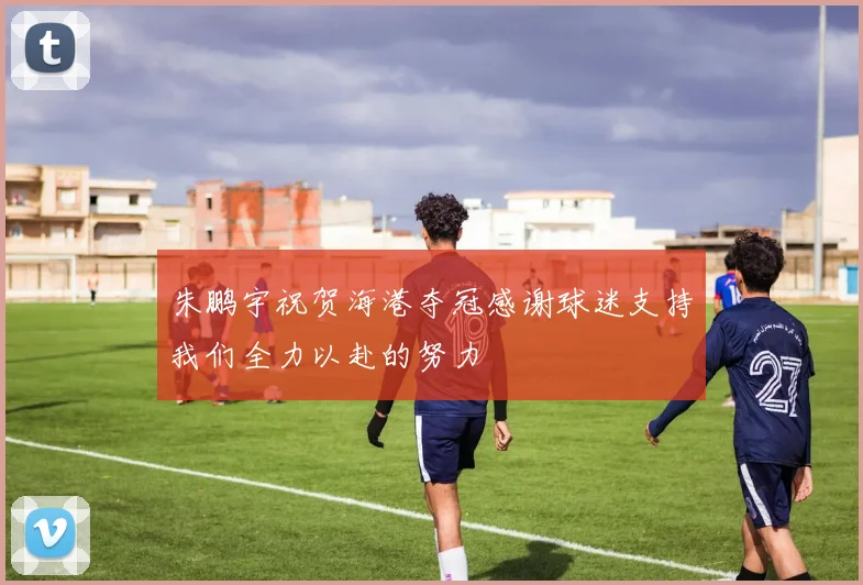 朱鹏宇祝贺海港夺冠感谢球迷支持我们全力以赴的努力