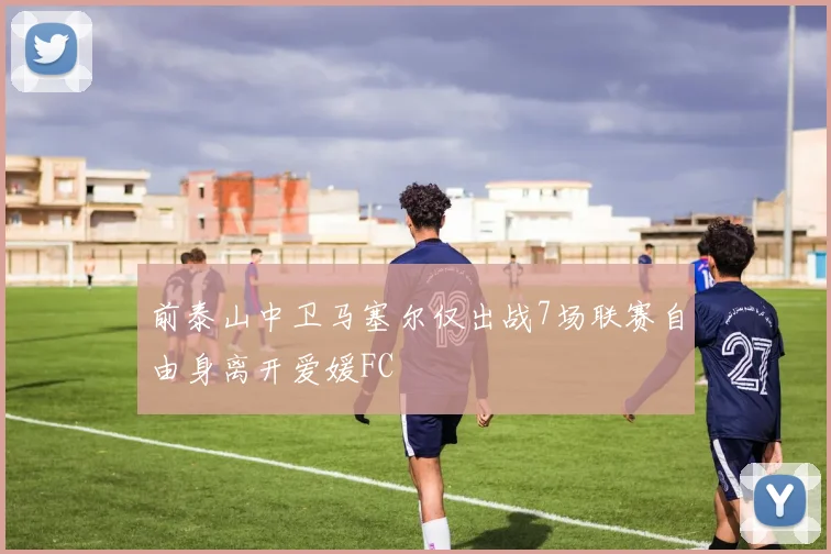 前泰山中卫马塞尔仅出战7场联赛自由身离开爱媛FC