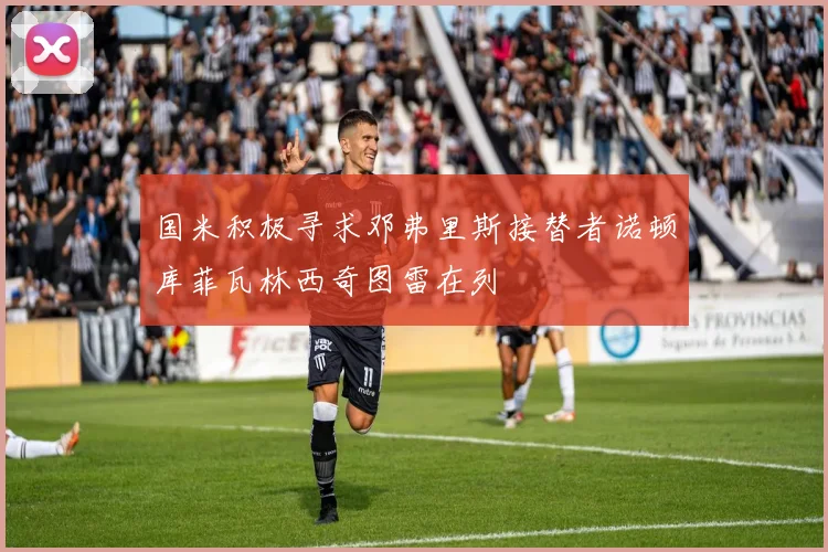 国米积极寻求邓弗里斯接替者诺顿库菲瓦林西奇图雷在列