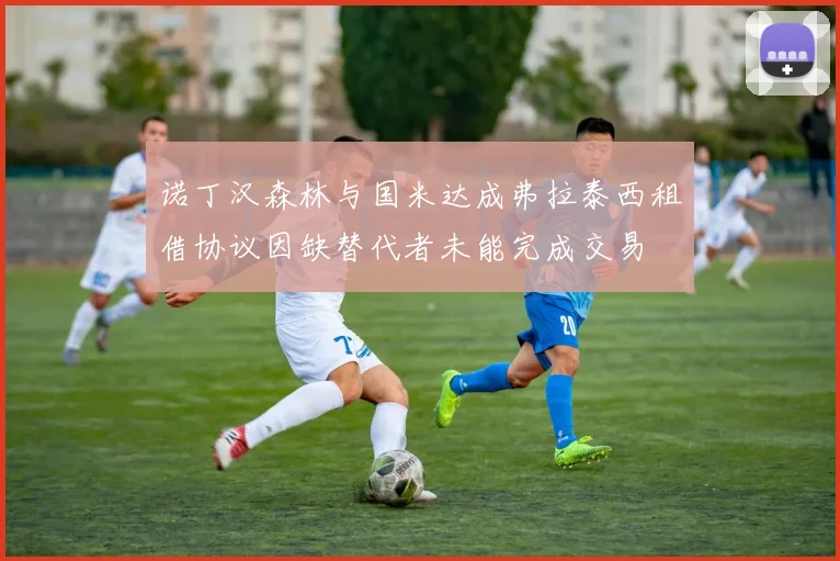 诺丁汉森林与国米达成弗拉泰西租借协议因缺替代者未能完成交易
