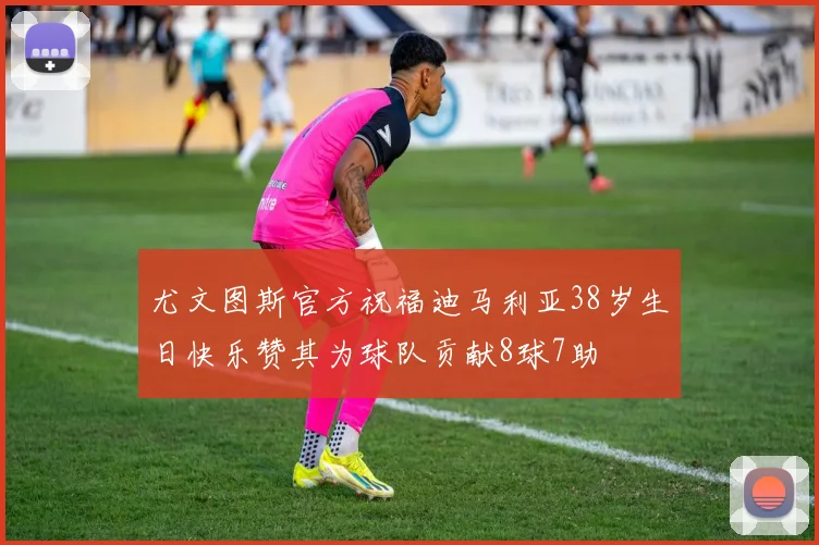 尤文图斯官方祝福迪马利亚38岁生日快乐赞其为球队贡献8球7助
