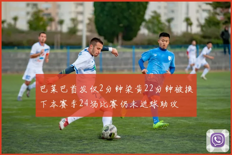 巴莱巴首发仅2分钟染黄22分钟被换下本赛季24场比赛仍未进球助攻