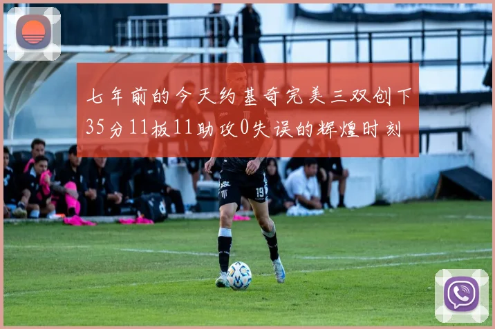 七年前的今天约基奇完美三双创下35分11板11助攻0失误的辉煌时刻