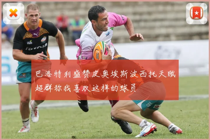 巴洛特利盛赞皮奥埃斯波西托天赋超群称我喜欢这样的球员