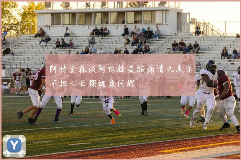 阿特金森谈阿伦膝盖酸痛情况表示不担心长期健康问题