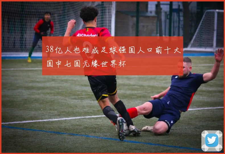 38亿人也难成足球强国人口前十大国中七国无缘世界杯
