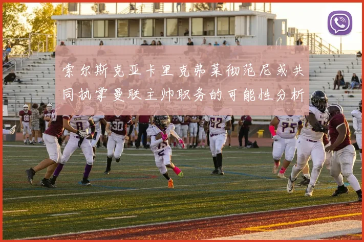 索尔斯克亚卡里克弗莱彻范尼或共同执掌曼联主帅职务的可能性分析
