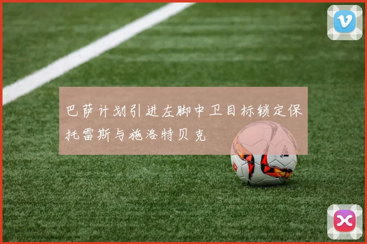 巴萨计划引进左脚中卫目标锁定保托雷斯与施洛特贝克