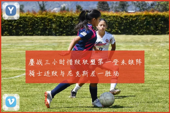 鏖战三小时惜败联盟第一登米缺阵骑士连败与尼克斯差一胜场