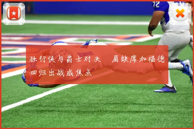 独行侠与爵士对决濃眉缺席加福德回归出战成焦点