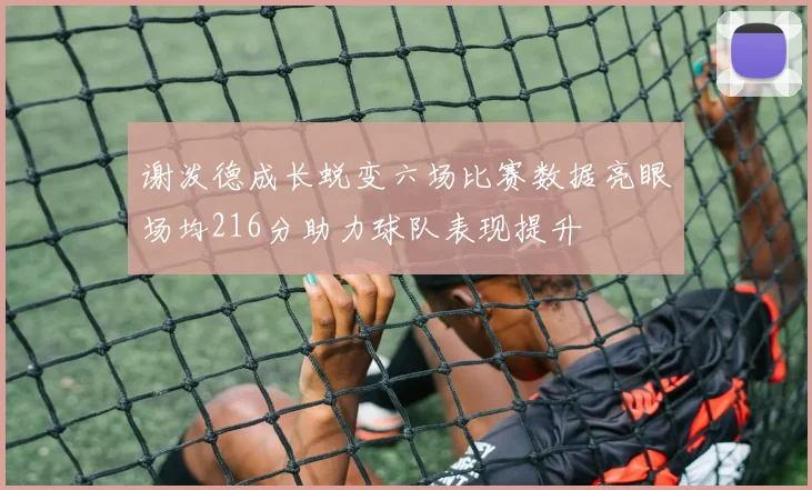 谢泼德成长蜕变六场比赛数据亮眼场均216分助力球队表现提升
