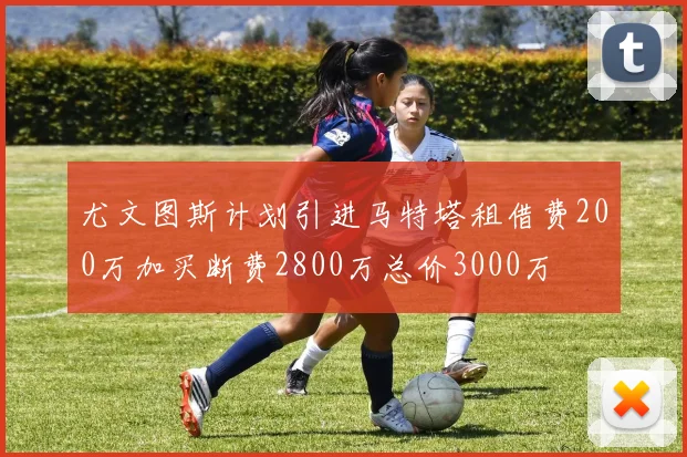 尤文图斯计划引进马特塔租借费200万加买断费2800万总价3000万