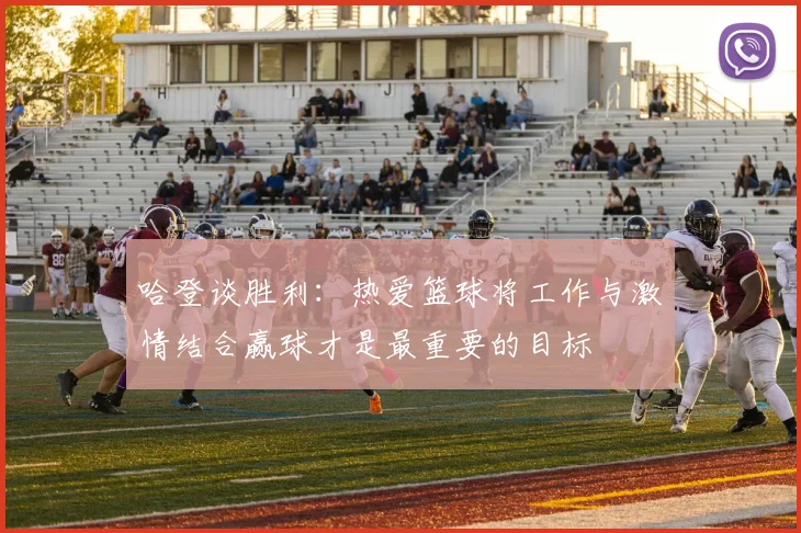 哈登谈胜利：热爱篮球将工作与激情结合赢球才是最重要的目标