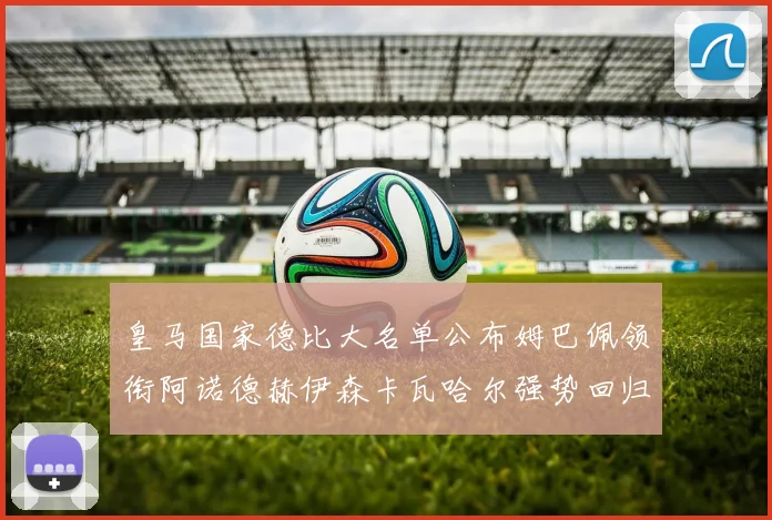 皇马国家德比大名单公布姆巴佩领衔阿诺德赫伊森卡瓦哈尔强势回归