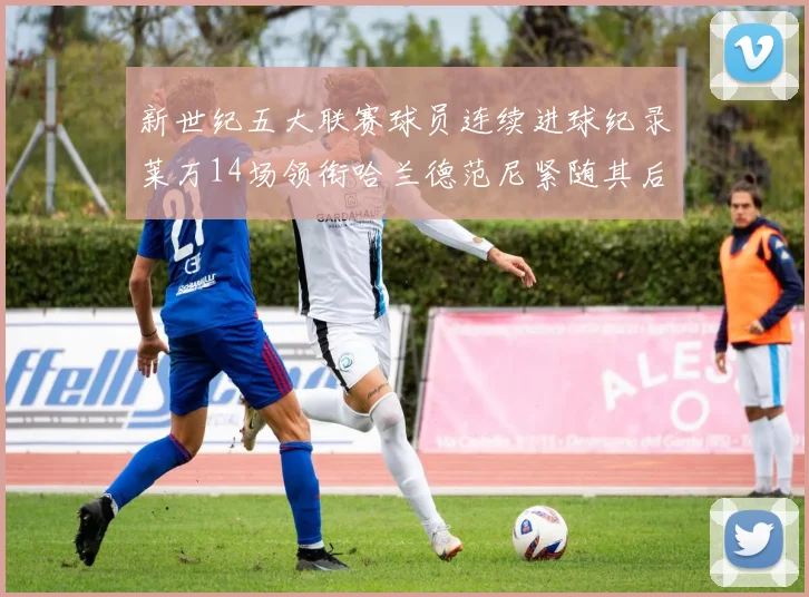 新世纪五大联赛球员连续进球纪录莱万14场领衔哈兰德范尼紧随其后