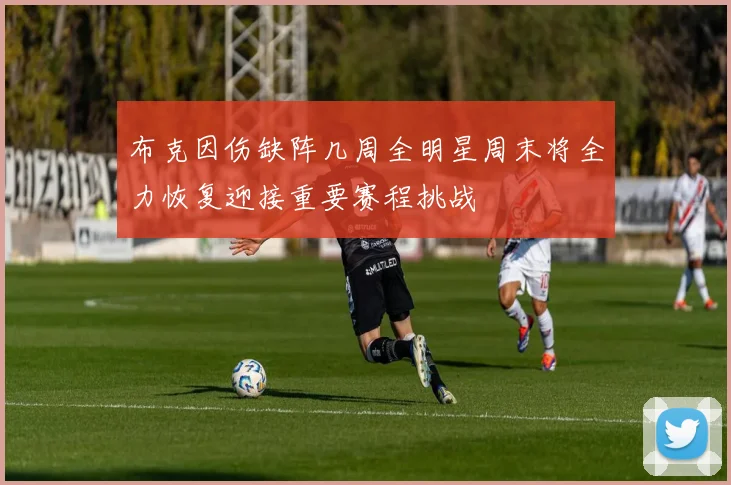 布克因伤缺阵几周全明星周末将全力恢复迎接重要赛程挑战