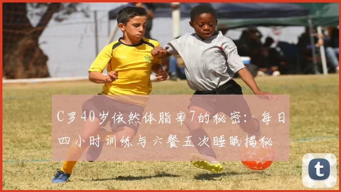 C罗40岁依然体脂率7的秘密：每日四小时训练与六餐五次睡眠揭秘