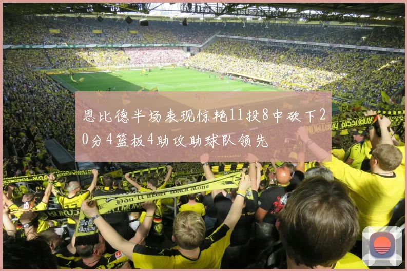 恩比德半场表现惊艳11投8中砍下20分4篮板4助攻助球队领先