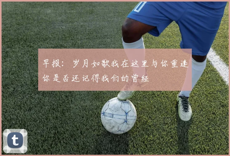 早报：岁月如歌我在这里与你重逢你是否还记得我们的曾经