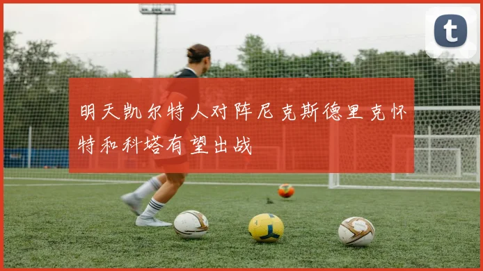 明天凯尔特人对阵尼克斯德里克怀特和科塔有望出战