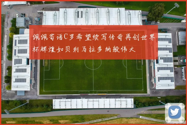 佩佩寄语C罗希望续写传奇再创世界杯辉煌如贝利马拉多纳般伟大