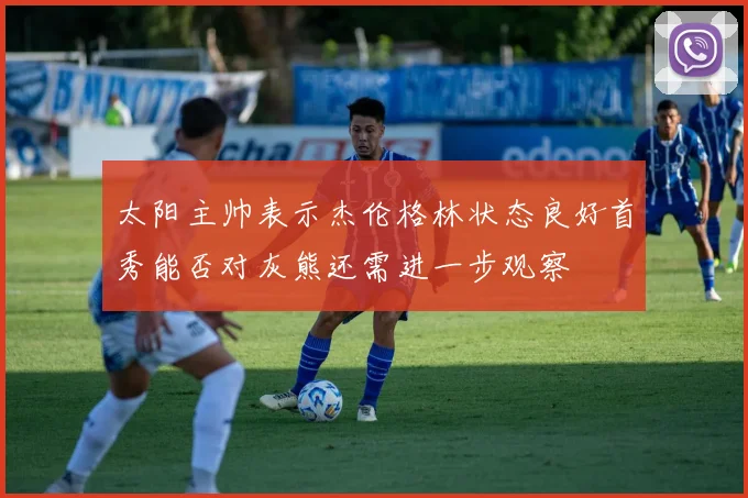 太阳主帅表示杰伦格林状态良好首秀能否对灰熊还需进一步观察