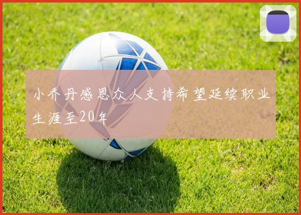 小乔丹感恩众人支持希望延续职业生涯至20年