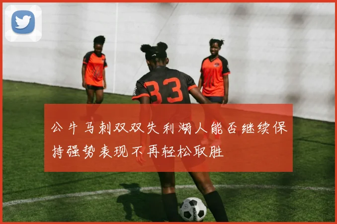 公牛马刺双双失利湖人能否继续保持强势表现不再轻松取胜