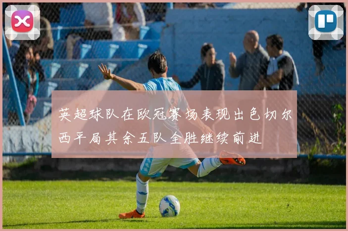 英超球队在欧冠赛场表现出色切尔西平局其余五队全胜继续前进