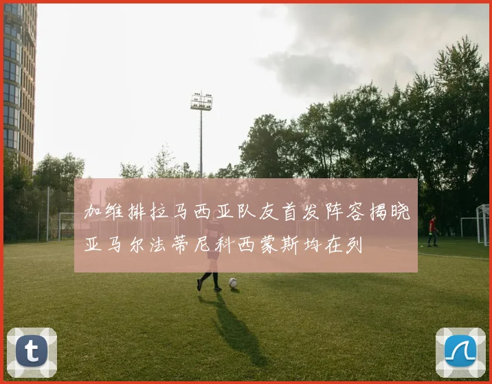 加维排拉马西亚队友首发阵容揭晓亚马尔法蒂尼科西蒙斯均在列