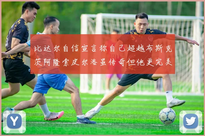 比达尔自信宣言称自己超越布斯克茨阿隆索皮尔洛虽传奇但他更完美