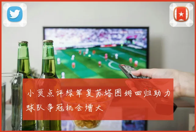 小莫点评绿军复苏塔图姆回归助力球队争冠机会增大