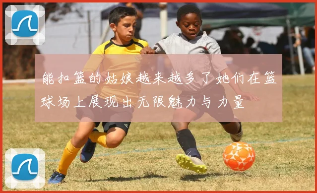 能扣篮的姑娘越来越多了她们在篮球场上展现出无限魅力与力量