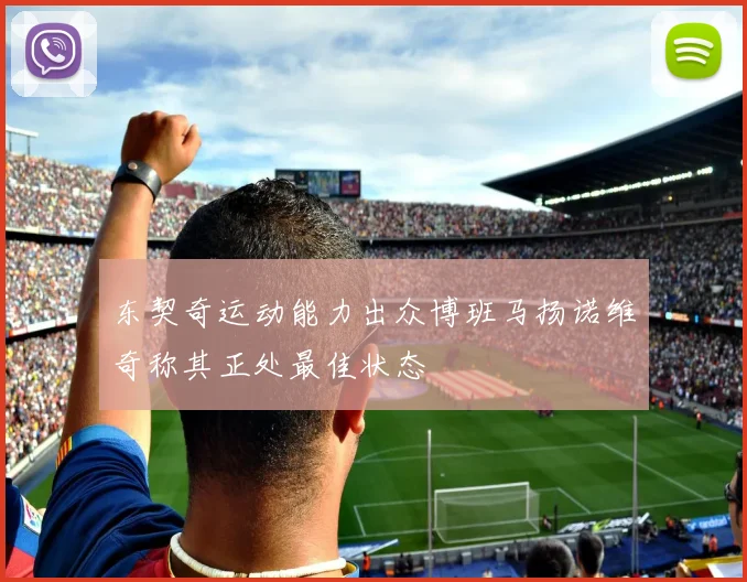 东契奇运动能力出众博班马扬诺维奇称其正处最佳状态