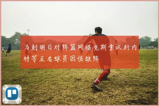 马刺明日对阵篮网福克斯索汉科内特等五名球员因伤缺阵