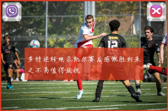 多特逆转绝杀凯尔赛后感慨胜利来之不易值得庆祝
