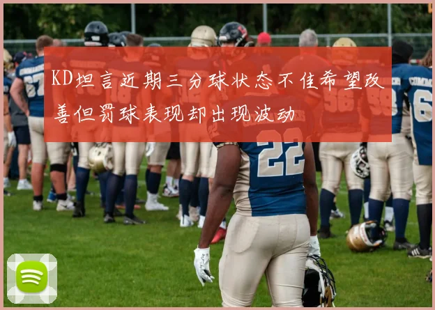 KD坦言近期三分球状态不佳希望改善但罚球表现却出现波动