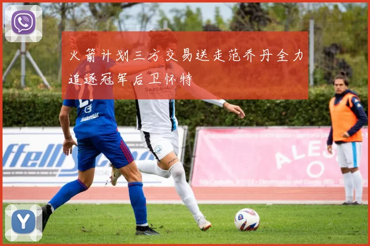火箭计划三方交易送走范乔丹全力追逐冠军后卫怀特
