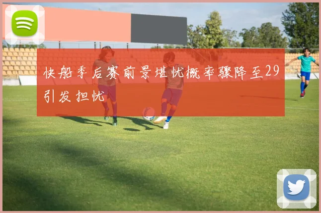 快船季后赛前景堪忧概率骤降至29引发担忧