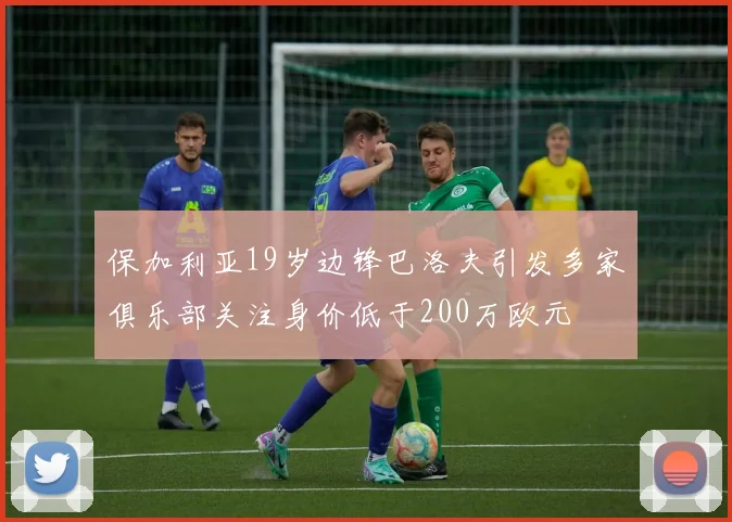 保加利亚19岁边锋巴洛夫引发多家俱乐部关注身价低于200万欧元