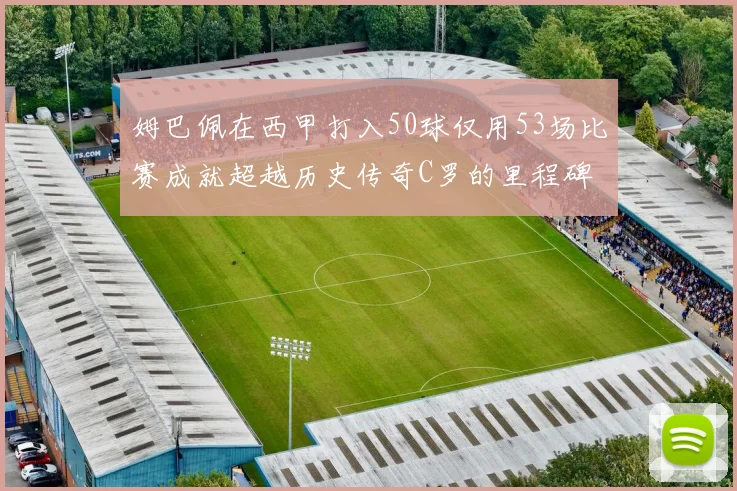 姆巴佩在西甲打入50球仅用53场比赛成就超越历史传奇C罗的里程碑