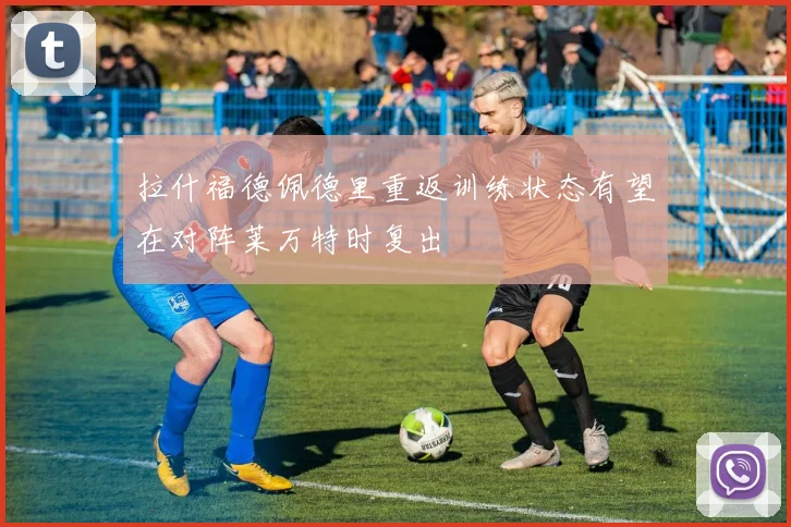 拉什福德佩德里重返训练状态有望在对阵莱万特时复出