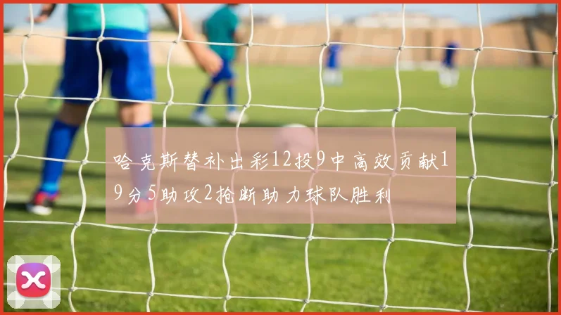 哈克斯替补出彩12投9中高效贡献19分5助攻2抢断助力球队胜利