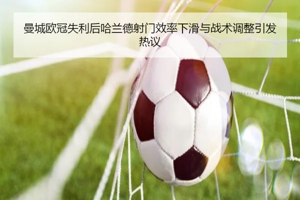 曼城欧冠失利后哈兰德射门效率下滑与战术调整引发热议